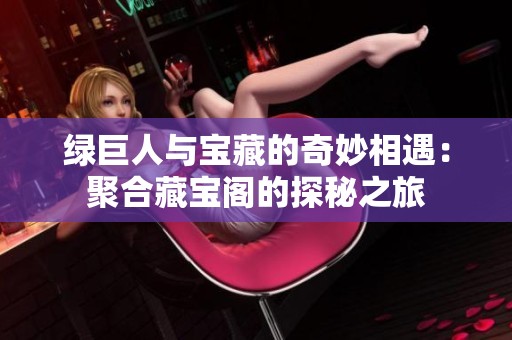 绿巨人与宝藏的奇妙相遇：聚合藏宝阁的探秘之旅