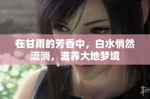 在甘雨的芳香中，白水悄然流淌，滋养大地梦境