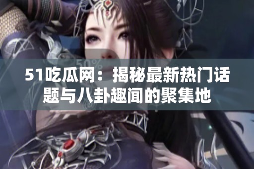 51吃瓜网：揭秘最新热门话题与八卦趣闻的聚集地