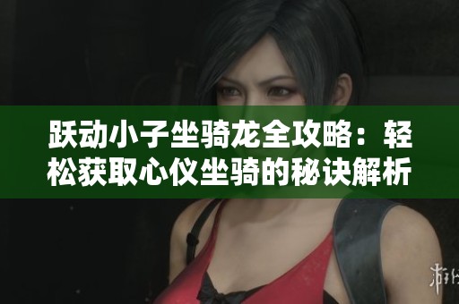 跃动小子坐骑龙全攻略：轻松获取心仪坐骑的秘诀解析