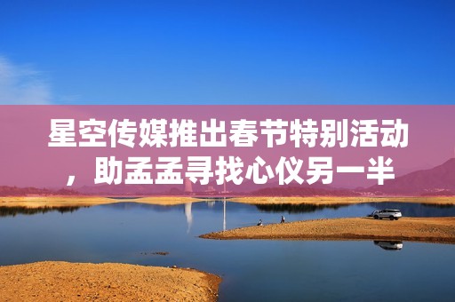 星空传媒推出春节特别活动，助孟孟寻找心仪另一半