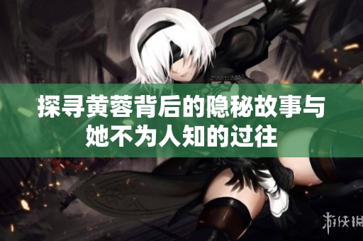 探寻黄蓉背后的隐秘故事与她不为人知的过往