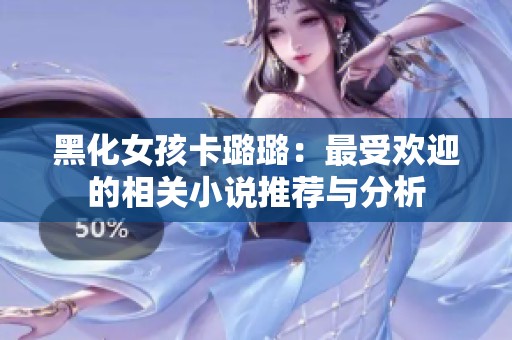 黑化女孩卡璐璐：最受欢迎的相关小说推荐与分析