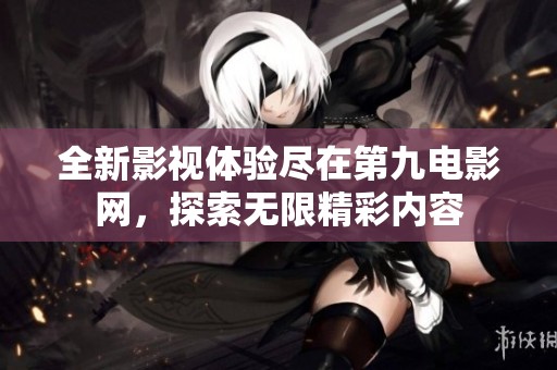 全新影视体验尽在第九电影网，探索无限精彩内容