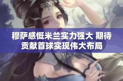 穆萨感慨米兰实力强大 期待贡献首球实现伟大布局
