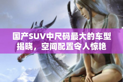 国产SUV中尺码最大的车型揭晓，空间配置令人惊艳