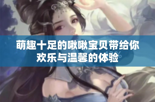 萌趣十足的啾啾宝贝带给你欢乐与温馨的体验