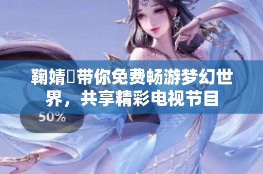 鞠婧祎带你免费畅游梦幻世界，共享精彩电视节目