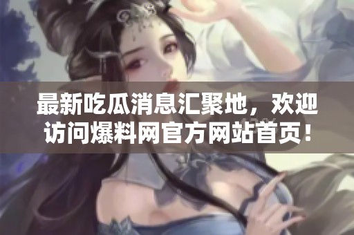 最新吃瓜消息汇聚地，欢迎访问爆料网官方网站首页！