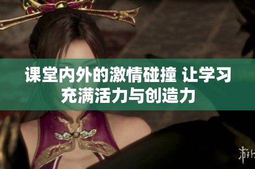 课堂内外的激情碰撞 让学习充满活力与创造力