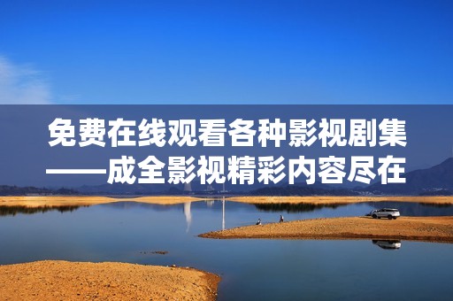 免费在线观看各种影视剧集——成全影视精彩内容尽在掌握