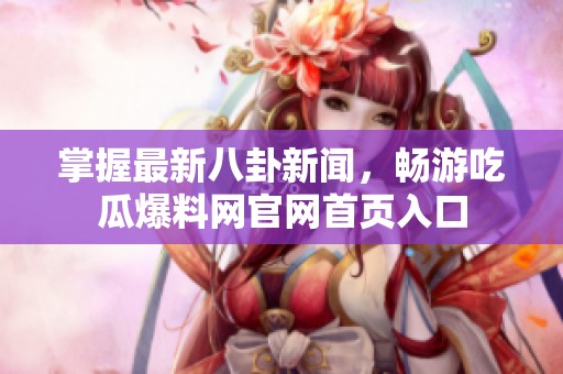 掌握最新八卦新闻，畅游吃瓜爆料网官网首页入口