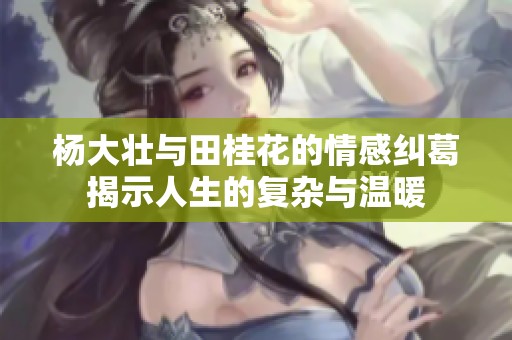 杨大壮与田桂花的情感纠葛揭示人生的复杂与温暖