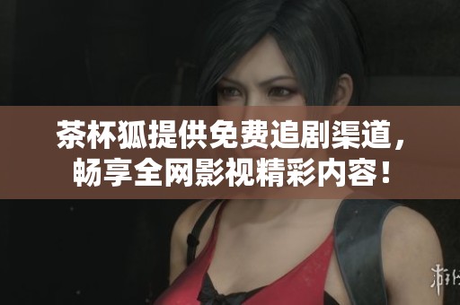 茶杯狐提供免费追剧渠道，畅享全网影视精彩内容！