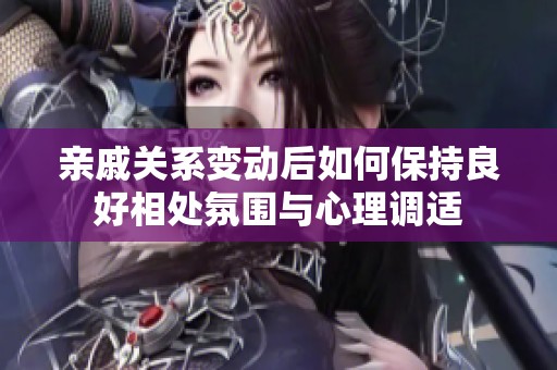 亲戚关系变动后如何保持良好相处氛围与心理调适