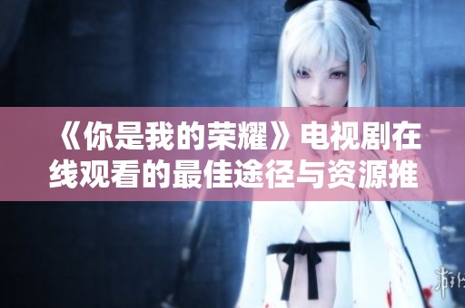 《你是我的荣耀》电视剧在线观看的最佳途径与资源推荐