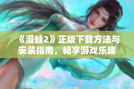《漫蛙2》正版下载方法与安装指南，畅享游戏乐趣