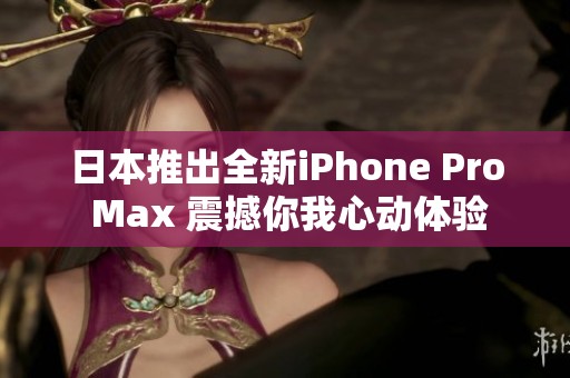 日本推出全新iPhone Pro Max 震撼你我心动体验
