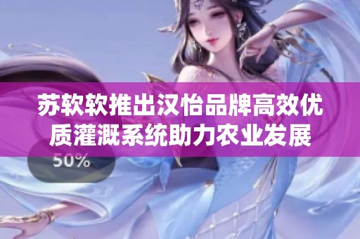 苏软软推出汉怡品牌高效优质灌溉系统助力农业发展