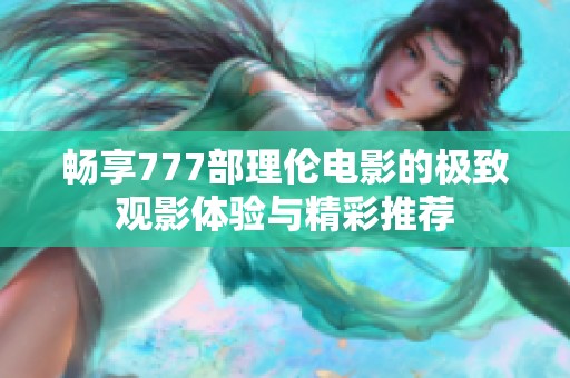 畅享777部理伦电影的极致观影体验与精彩推荐
