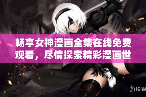 畅享女神漫画全集在线免费观看，尽情探索精彩漫画世界