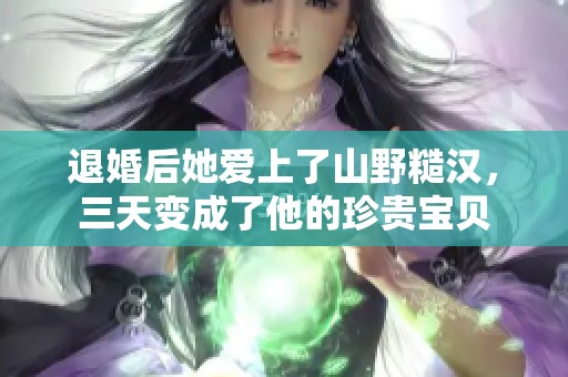 退婚后她爱上了山野糙汉，三天变成了他的珍贵宝贝