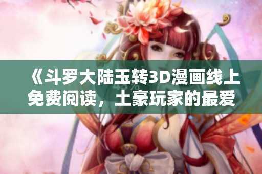 《斗罗大陆玉转3D漫画线上免费阅读，土豪玩家的最爱》