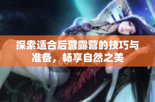 探索适合后营露营的技巧与准备，畅享自然之美