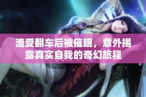 渣受翻车后被催眠，意外揭露真实自我的奇幻旅程