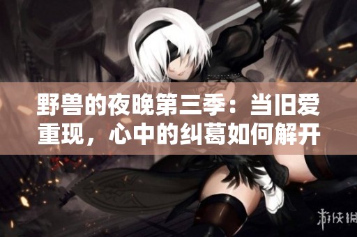 野兽的夜晚第三季：当旧爱重现，心中的纠葛如何解开