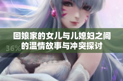 回娘家的女儿与儿媳妇之间的温情故事与冲突探讨