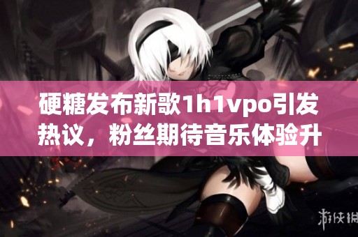 硬糖发布新歌1h1vpo引发热议，粉丝期待音乐体验升级