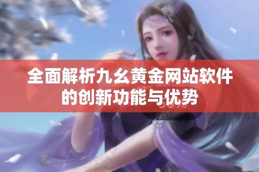 全面解析九幺黄金网站软件的创新功能与优势