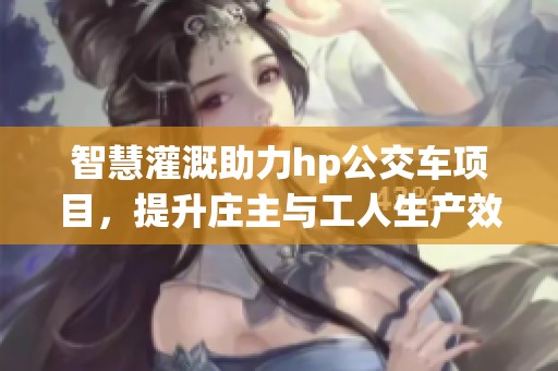智慧灌溉助力hp公交车项目，提升庄主与工人生产效率