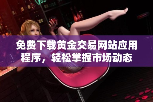 免费下载黄金交易网站应用程序，轻松掌握市场动态