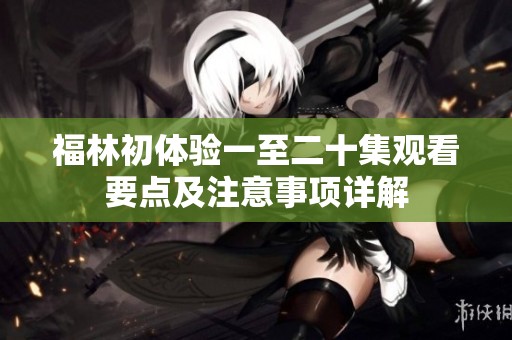 福林初体验一至二十集观看要点及注意事项详解
