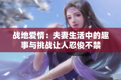 战地爱情：夫妻生活中的趣事与挑战让人忍俊不禁