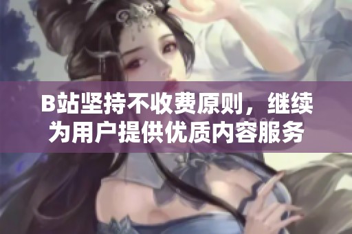 B站坚持不收费原则，继续为用户提供优质内容服务