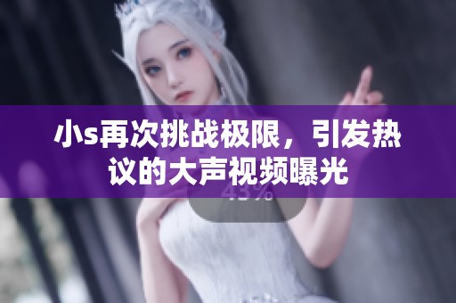 小s再次挑战极限，引发热议的大声视频曝光