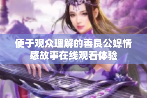 便于观众理解的善良公媳情感故事在线观看体验