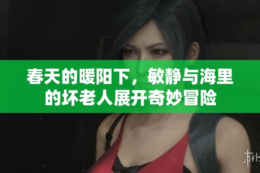 春天的暖阳下，敏静与海里的坏老人展开奇妙冒险