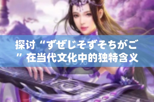 探讨“ずぜじそずそちがご”在当代文化中的独特含义与应用
