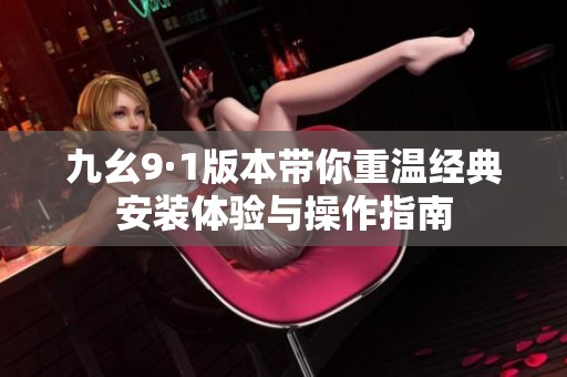九幺9·1版本带你重温经典安装体验与操作指南