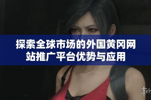 探索全球市场的外国黄冈网站推广平台优势与应用