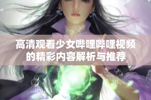 高清观看少女哔哩哔哩视频的精彩内容解析与推荐