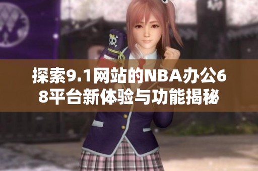 探索9.1网站的NBA办公68平台新体验与功能揭秘