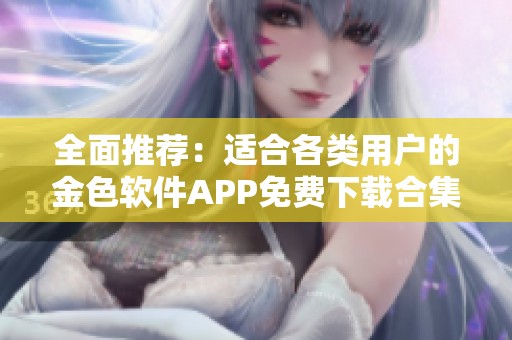 全面推荐：适合各类用户的金色软件APP免费下载合集