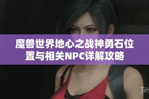 魔兽世界地心之战神勇石位置与相关NPC详解攻略