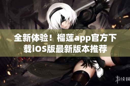 全新体验！榴莲app官方下载iOS版最新版本推荐