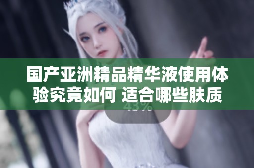 国产亚洲精品精华液使用体验究竟如何 适合哪些肤质呢